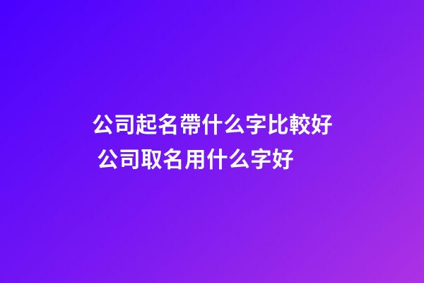 公司起名帶什么字比較好 公司取名用什么字好